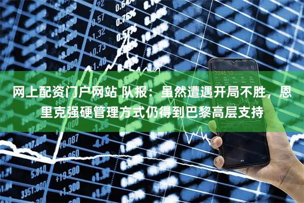 网上配资门户网站 队报：虽然遭遇开局不胜，恩里克强硬管理方式仍得到巴黎高层支持