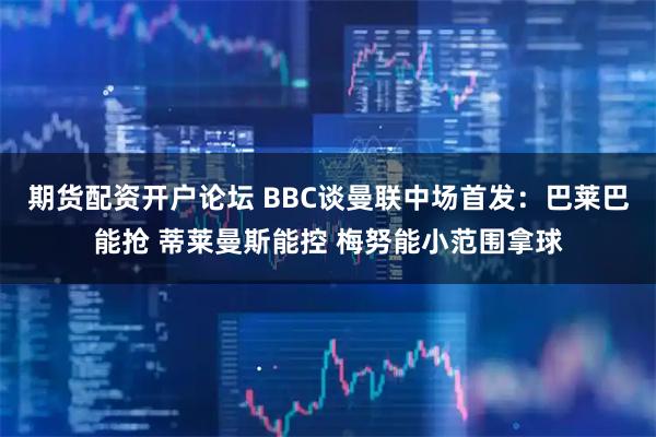 期货配资开户论坛 BBC谈曼联中场首发：巴莱巴能抢 蒂莱曼斯能控 梅努能小范围拿球