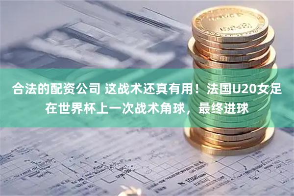 合法的配资公司 这战术还真有用！法国U20女足在世界杯上一次战术角球，最终进球