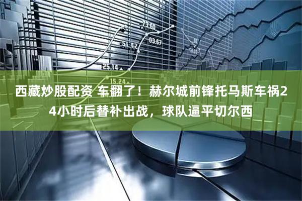 西藏炒股配资 车翻了！赫尔城前锋托马斯车祸24小时后替补出战，球队逼平切尔西