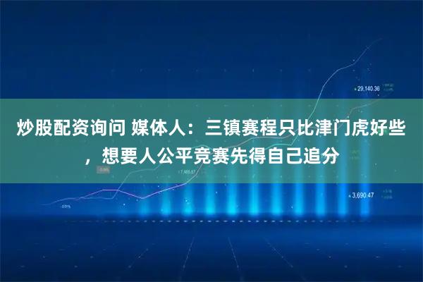 炒股配资询问 媒体人：三镇赛程只比津门虎好些，想要人公平竞赛先得自己追分