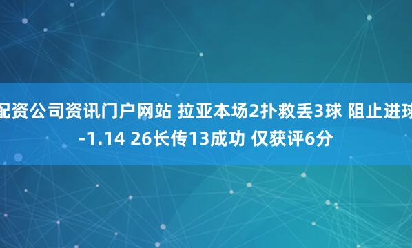 配资公司资讯门户网站 拉亚本场2扑救丢3球 阻止进球-1.14 26长传13成功 仅获评6分
