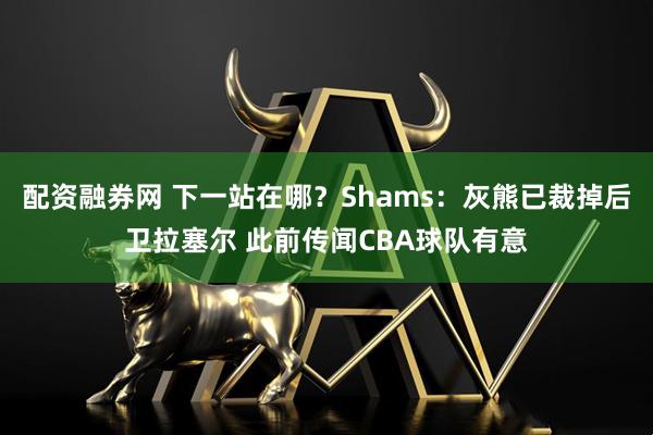 配资融券网 下一站在哪？Shams：灰熊已裁掉后卫拉塞尔 此前传闻CBA球队有意