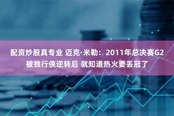 配资炒股真专业 迈克·米勒：2011年总决赛G2被独行侠逆转后 就知道热火要丢冠了