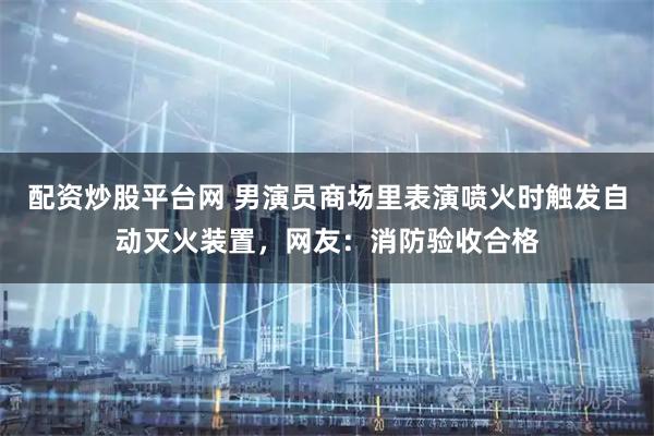 配资炒股平台网 男演员商场里表演喷火时触发自动灭火装置，网友：消防验收合格
