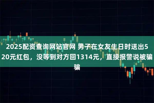 2025配资查询网站官网 男子在女友生日时送出520元红包，没等到对方回1314元，直接报警说被骗